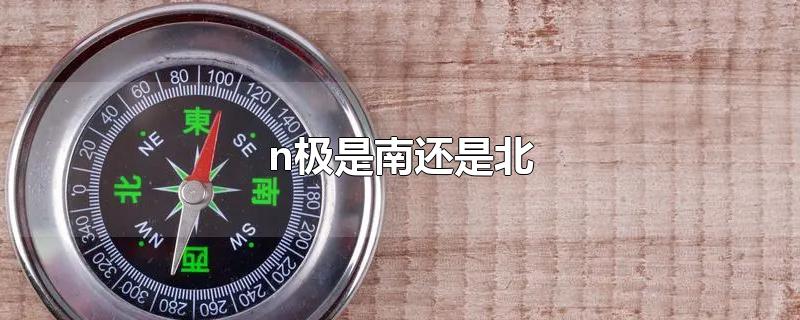 n极是南还是北-最新n极是南还是北整理解答