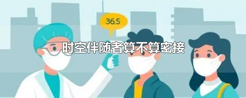 时空伴随者算不算密接-最新时空伴随者算不算密接整理解答