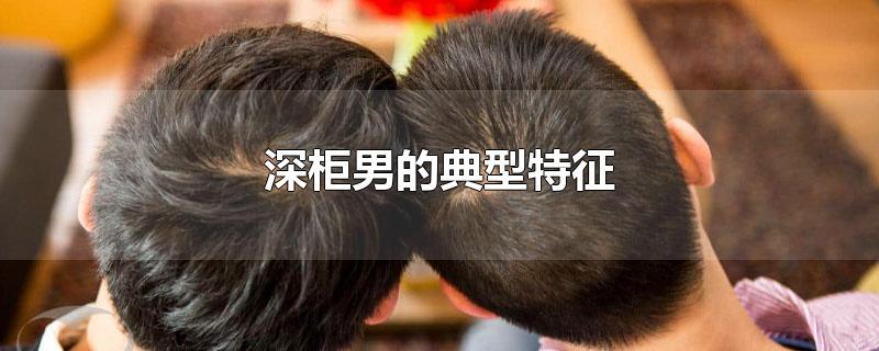 深柜男的典型特征-最新深柜男的典型特征整理解答