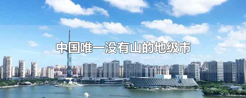 中国唯一没有山的地级市