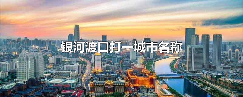 银河渡口打一城市名称-最新银河渡口打一城市名称整理解答