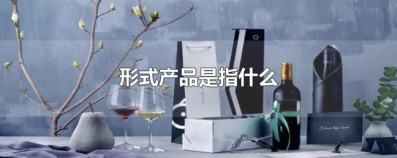 形式产品是指什么-最新形式产品是指什么整理解答