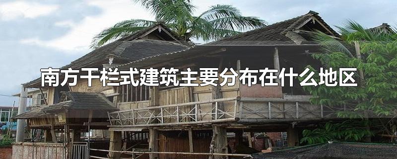 南方干栏式建筑主要分布在什么地区-最新南方干栏式建筑主要分布在什么地区整理解答