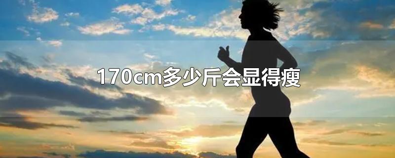 170cm多少斤会显得瘦-最新170cm多少斤会显得瘦整理解答