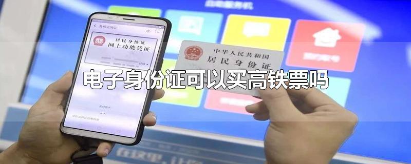 电子身份证可以买高铁票吗-最新电子身份证可以买高铁票吗整理解答