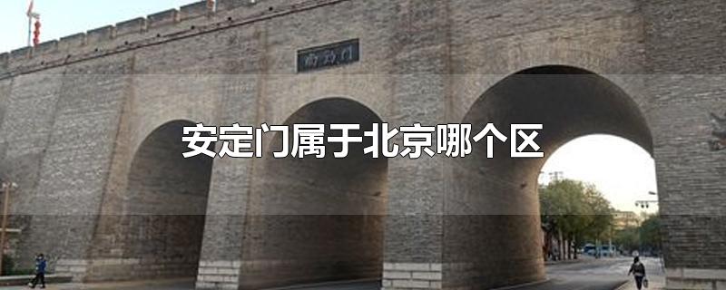 安定门属于北京哪个区-最新安定门属于北京哪个区整理解答