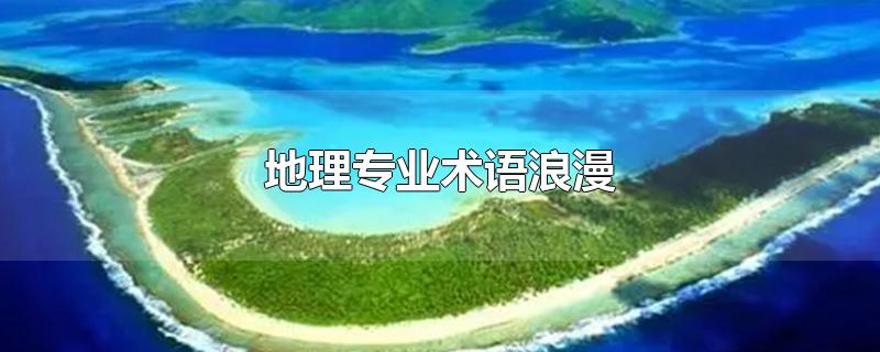 地理专业术语浪漫-最新地理专业术语浪漫整理解答