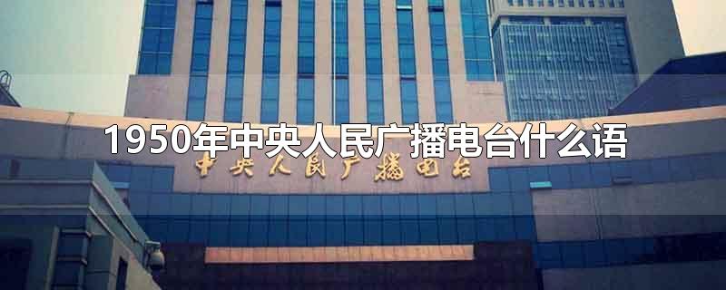 1950年中央人民广播电台什么语-最新1950年中央人民广播电台什么语整理解答