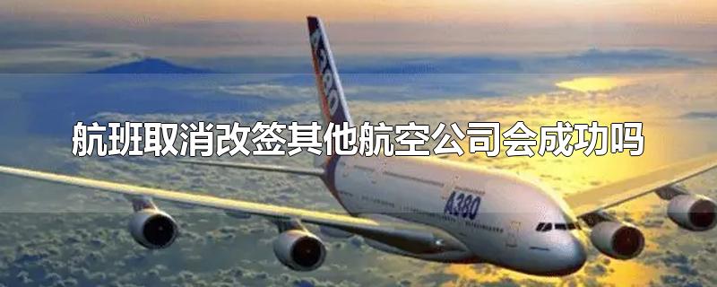 航班取消改签其他航空公司会成功吗-最新航班取消改签其他航空公司会成功吗整理解答