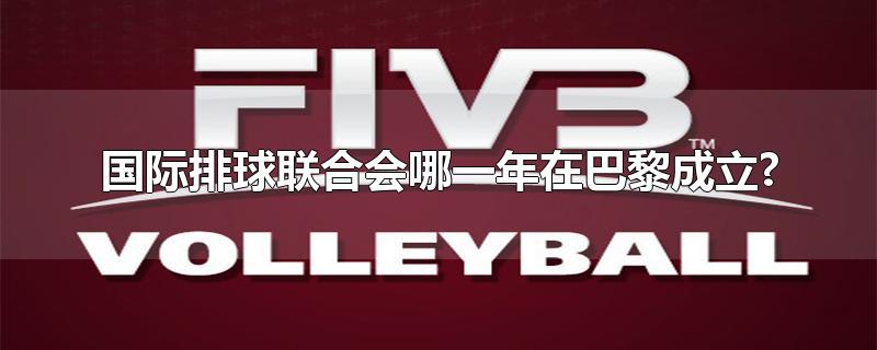 国际排球联合会哪一年在巴黎成立?-最新国际排球联合会哪一年在巴黎成立?整理解答