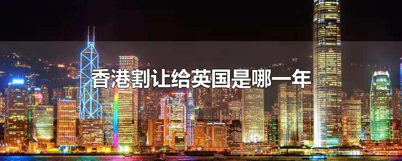 香港割让给英国是哪一年-最新香港割让给英国是哪一年整理解答