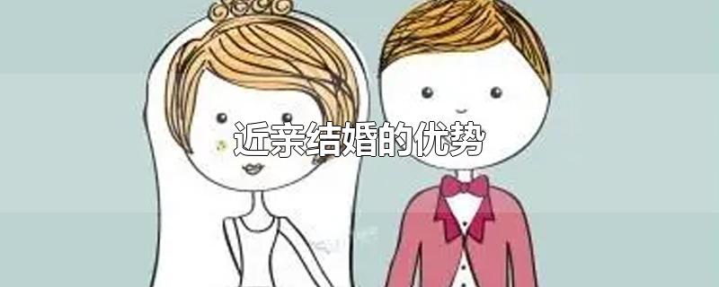 近亲结婚的优势-最新近亲结婚的优势整理解答