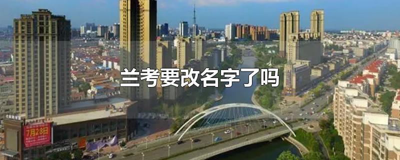 兰考要改名字了吗-最新兰考要改名字了吗整理解答