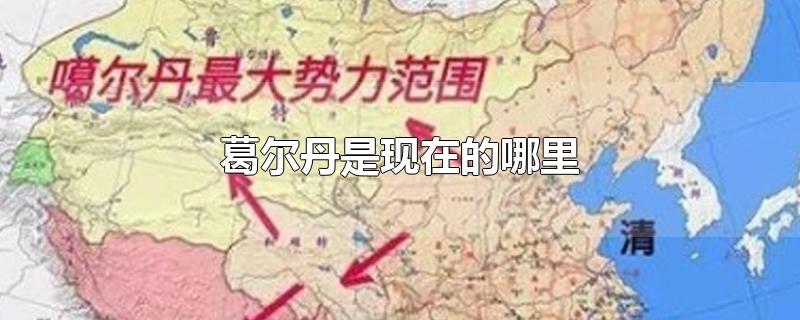 葛尔丹是现在的哪里-最新葛尔丹是现在的哪里整理解答