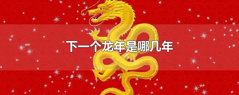 下一个龙年是哪几年-最新下一个龙年是哪几年整理解答