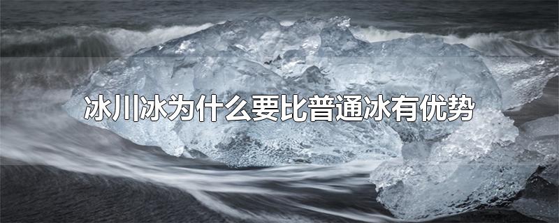 冰川冰为什么要比普通冰有优势