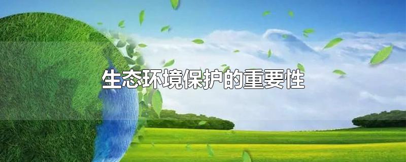 生态环境保护的重要性-最新生态环境保护的重要性整理解答