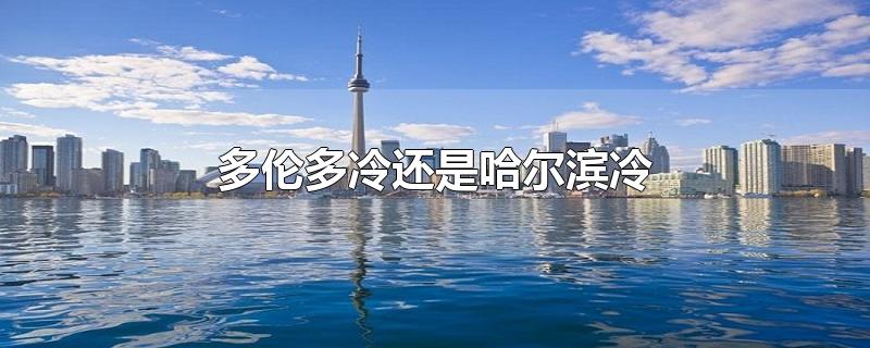 多伦多冷还是哈尔滨冷-最新多伦多冷还是哈尔滨冷整理解答