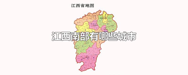 江西南部有哪些城市-最新江西南部有哪些城市整理解答