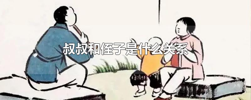 叔叔和侄子是什么关系-最新叔叔和侄子是什么关系整理解答