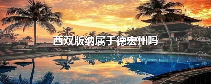 西双版纳属于德宏州吗-最新西双版纳属于德宏州吗整理解答