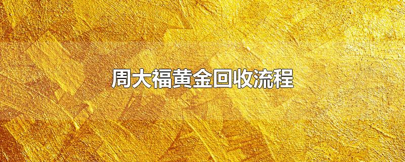 周大福黄金回收流程-最新周大福黄金回收流程整理解答