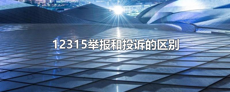 12315举报和投诉的区别-最新12315举报和投诉的区别整理解答