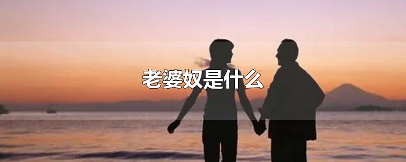 老婆奴是什么-最新老婆奴是什么整理解答