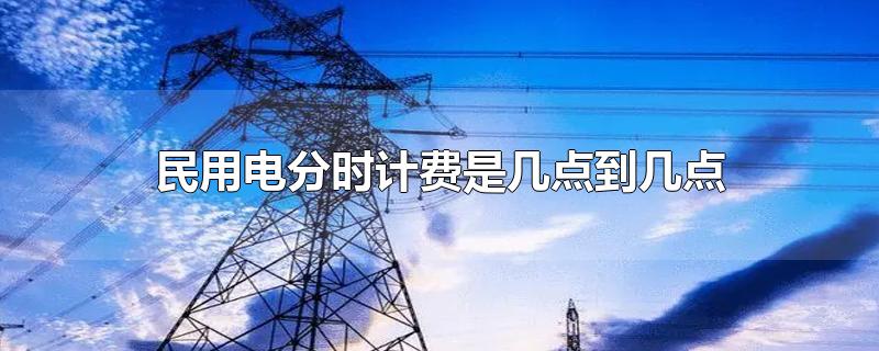 民用电分时计费是几点到几点-最新民用电分时计费是几点到几点整理解答