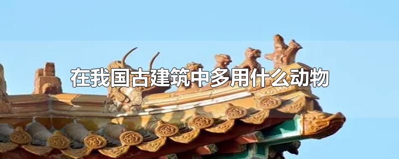 在我国古建筑中多用什么动物-最新在我国古建筑中多用什么动物整理解答