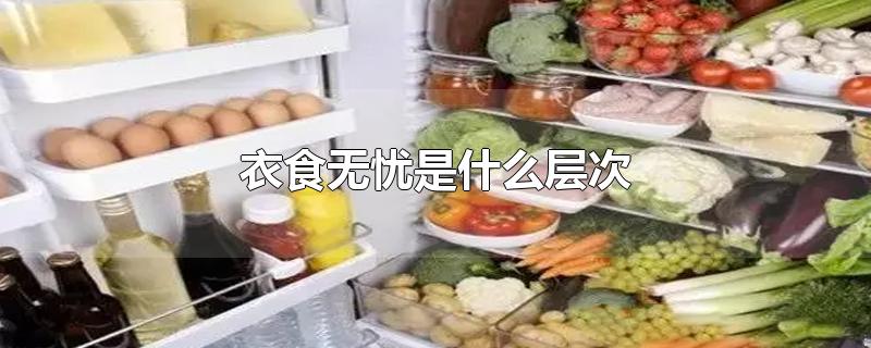 衣食无忧是什么层次-最新衣食无忧是什么层次整理解答