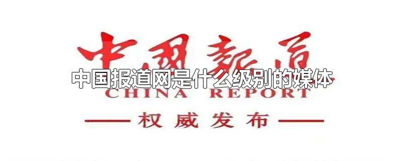 中国报道网是什么级别的媒体-最新中国报道网是什么级别的媒体整理解答