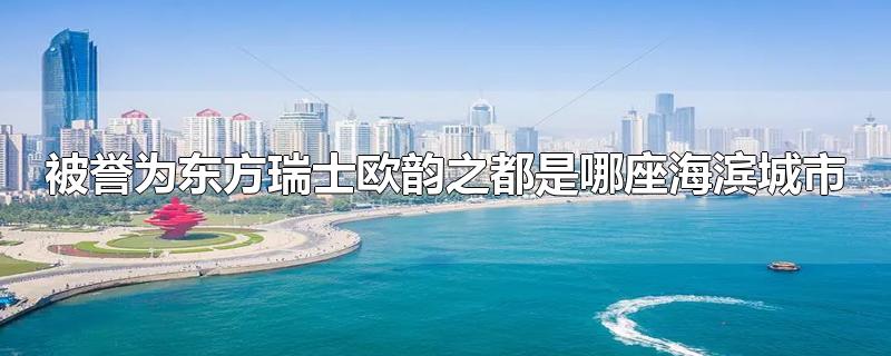 被誉为东方瑞士欧韵之都是哪座海滨城市-最新被誉为东方瑞士欧韵之都是哪座海滨城市整理解答