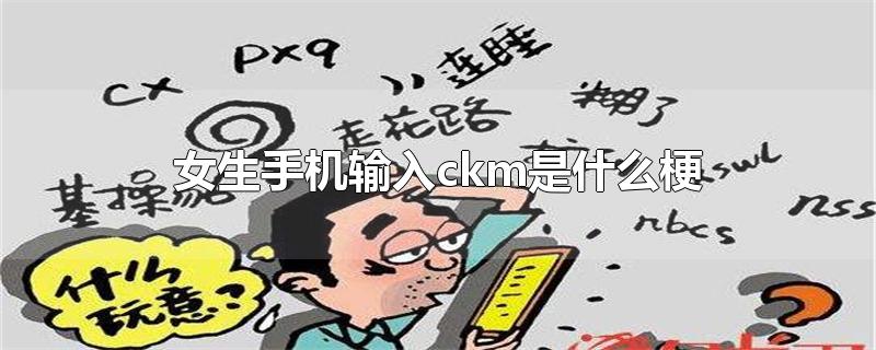 女生手机输入ckm是什么梗-最新女生手机输入ckm是什么梗整理解答