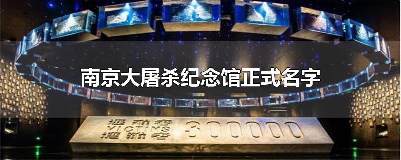 南京大屠杀纪念馆正式名字-最新南京大屠杀纪念馆正式名字整理解答