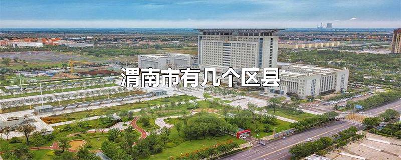 渭南市有几个区县-最新渭南市有几个区县整理解答