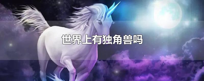 世界上有独角兽吗-最新世界上有独角兽吗整理解答