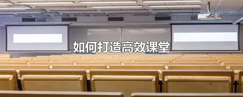 如何打造高效课堂-最新如何打造高效课堂整理解答