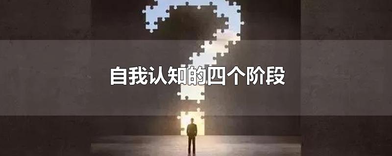 自我认知的四个阶段-最新自我认知的四个阶段整理解答