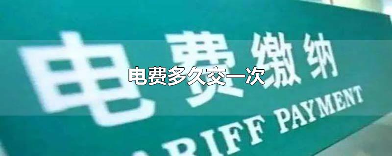 电费多久交一次-最新电费多久交一次整理解答