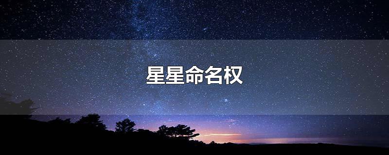 星星命名权-最新星星命名权整理解答