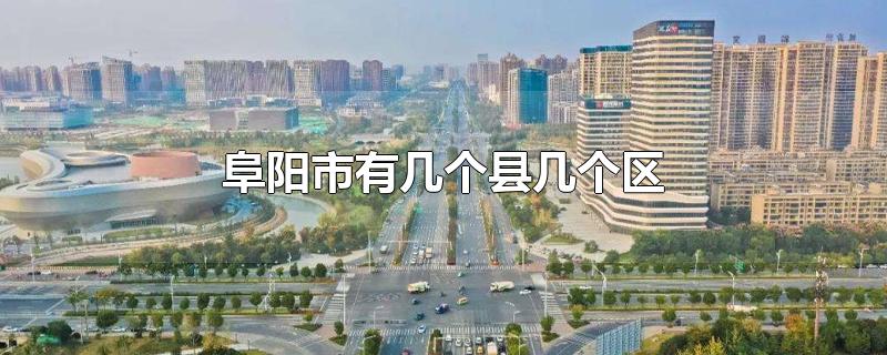 阜阳市有几个县几个区-最新阜阳市有几个县几个区整理解答