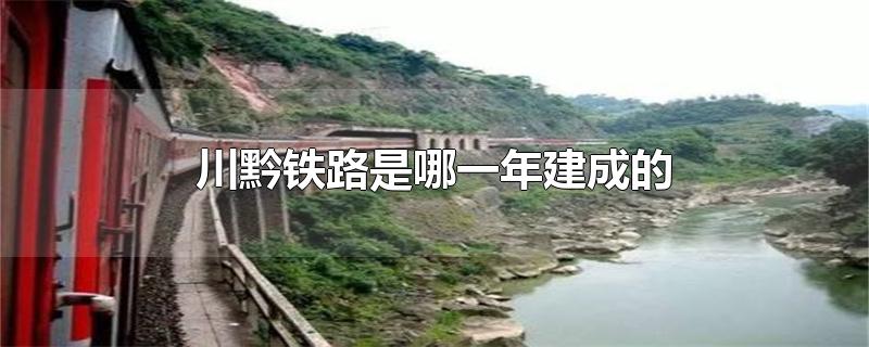 川黔铁路是哪一年建成的-最新川黔铁路是哪一年建成的整理解答