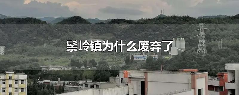 鬃岭镇为什么废弃了-最新鬃岭镇为什么废弃了整理解答