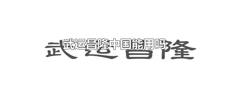 武运昌隆中国能用吗-最新武运昌隆中国能用吗整理解答