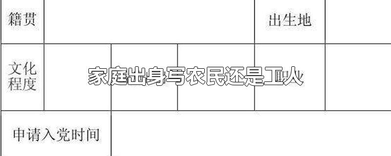 家庭出身写农民还是工人-最新家庭出身写农民还是工人整理解答