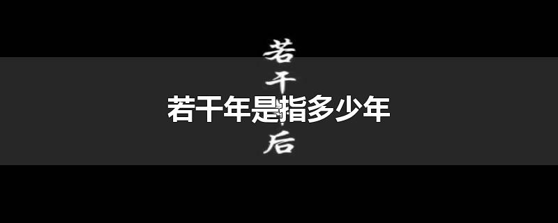 若干年是指多少年-最新若干年是指多少年整理解答