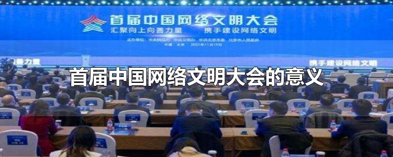 首届中国网络文明大会的意义-最新首届中国网络文明大会的意义整理解答