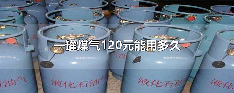 一罐煤气120元能用多久-最新一罐煤气120元能用多久整理解答