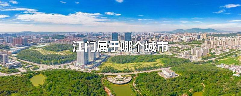 江门属于哪个城市-最新江门属于哪个城市整理解答